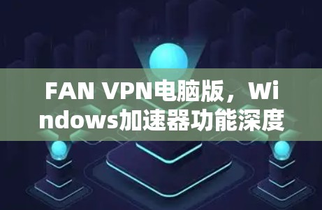 FAN VPN电脑版，Windows加速器功能深度解析