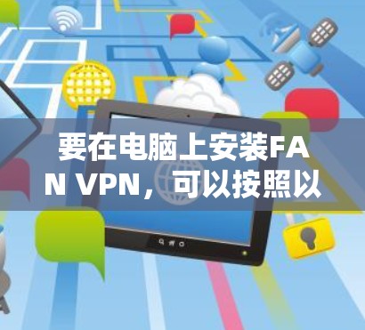 要在电脑上安装FAN VPN，可以按照以下步骤操作