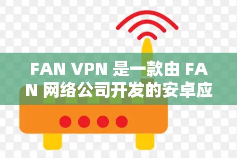 FAN VPN 是一款由 FAN 网络公司开发的安卓应用，专注于提供高效、高速的网络服务。以下是关于 FAN VPN 安卓应用的详细分析