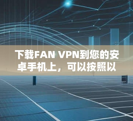 下载FAN VPN到您的安卓手机上，可以按照以下步骤进行