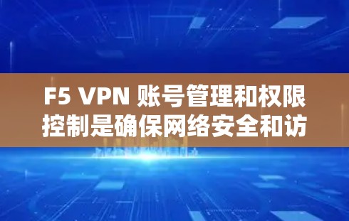 F5 VPN 账号管理和权限控制是确保网络安全和访问管理的关键步骤。以下是详细的步骤指南，帮助您有效管理账号并实施严格的权限控制