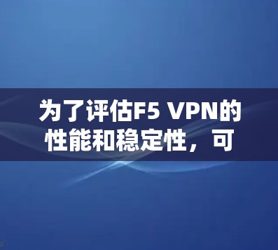 为了评估F5 VPN的性能和稳定性，可以按照以下步骤进行测试和分析