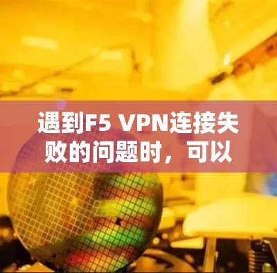 遇到F5 VPN连接失败的问题时，可以按照以下步骤进行故障排查