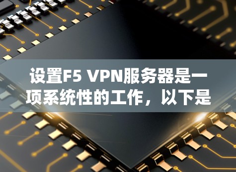 设置F5 VPN服务器是一项系统性的工作，以下是分步骤的指南，帮助您顺利完成企业部署