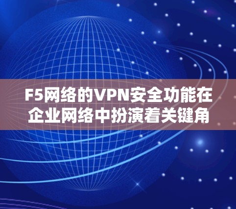 F5网络的VPN安全功能在企业网络中扮演着关键角色，提供了多层次的安全保护和灵活的网络访问解决方案。以下是对F5 VPN安全功能的详细分析，帮助企业更好地理解和应用这些功能