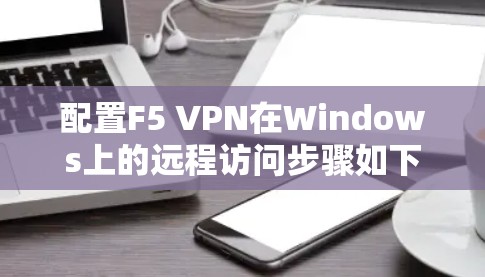 配置F5 VPN在Windows上的远程访问步骤如下