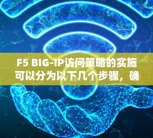 F5 BIG-IP访问策略的实施可以分为以下几个步骤，确保系统安全高效