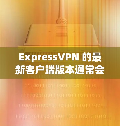 ExpressVPN 的最新客户端版本通常会在其官方网站或应用商店提供下载。如果你想获取最新版本，可以按照以下步骤操作