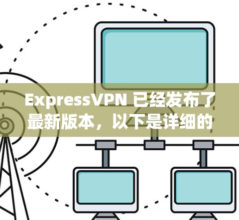 ExpressVPN 已经发布了最新版本，以下是详细的信息和下载指南