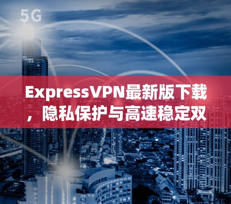 ExpressVPN最新版下载，隐私保护与高速稳定双重保障