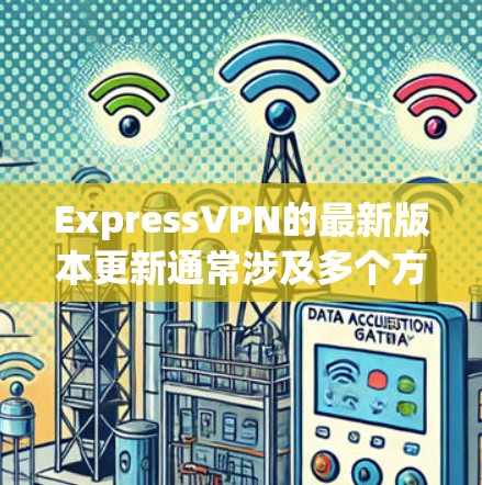 ExpressVPN的最新版本更新通常涉及多个方面，以提升用户体验和增强安全性。以下是详细的更新内容