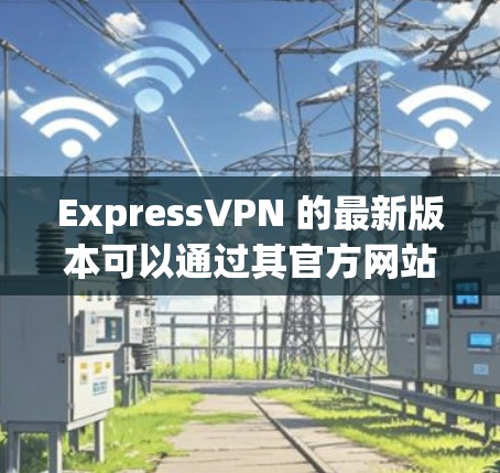 ExpressVPN 的最新版本可以通过其官方网站或应用商店下载。以下是获取最新版本的步骤