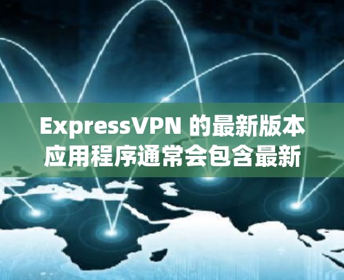 ExpressVPN 的最新版本应用程序通常会包含最新的功能、性能改进和安全更新。为了获取最新版本的 ExpressVPN，你可以按照以下步骤操作