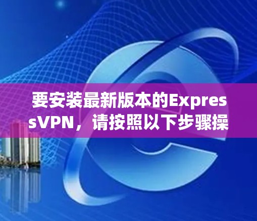 要安装最新版本的ExpressVPN，请按照以下步骤操作