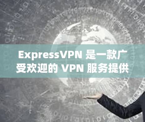ExpressVPN 是一款广受欢迎的 VPN 服务提供商，提供高效、安全的 VPN 连接。以下是 ExpressVPN 的最新客户端的主要特点和信息