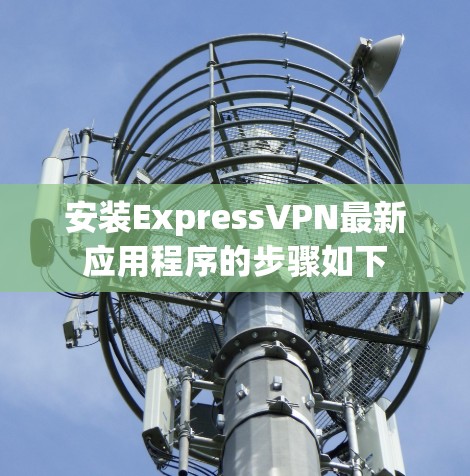安装ExpressVPN最新应用程序的步骤如下