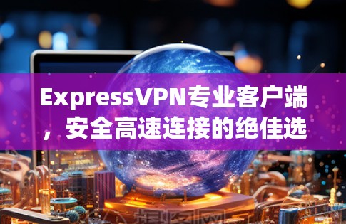 ExpressVPN专业客户端，安全高速连接的绝佳选择