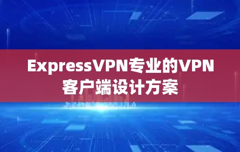 ExpressVPN专业的VPN客户端设计方案