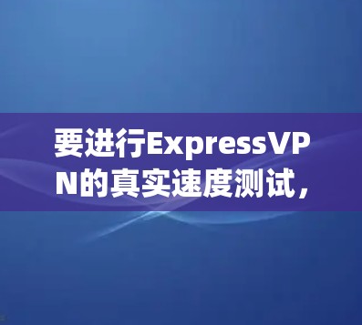 要进行ExpressVPN的真实速度测试，您可以按照以下步骤操作