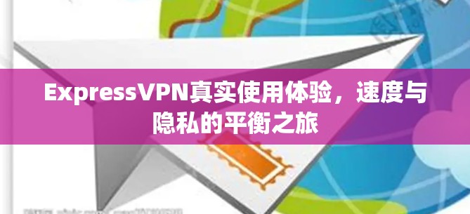 ExpressVPN真实使用体验，速度与隐私的平衡之旅