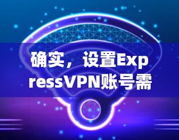 确实，设置ExpressVPN账号需要按照以下步骤进行。请注意，具体操作可能因设备而异，以下步骤以Windows用户为例