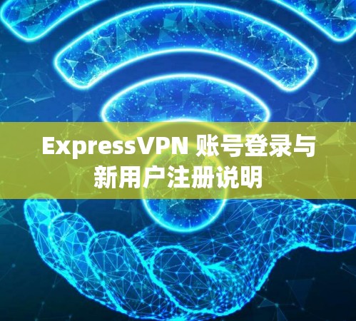 ExpressVPN 账号登录与新用户注册说明