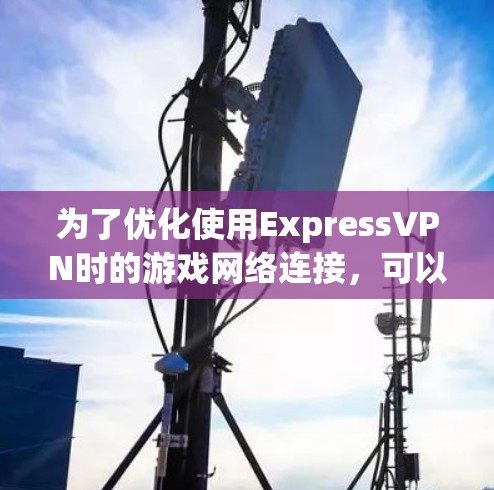 为了优化使用ExpressVPN时的游戏网络连接，可以按照以下步骤进行