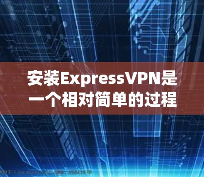 安装ExpressVPN是一个相对简单的过程，但为了确保顺利完成，请按照以下步骤逐步操作