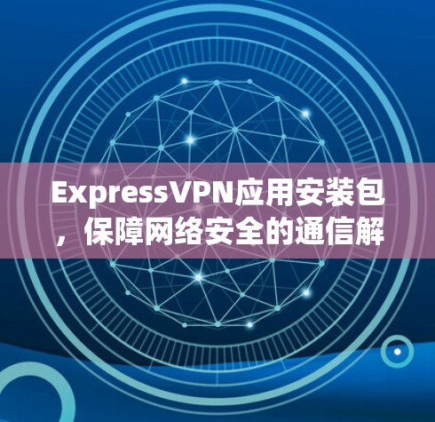 ExpressVPN应用安装包，保障网络安全的通信解决方案