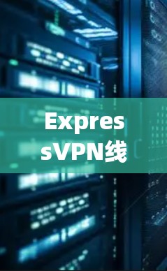 ExpressVPN线路质量测试，速度、稳定性与安全性全面评估