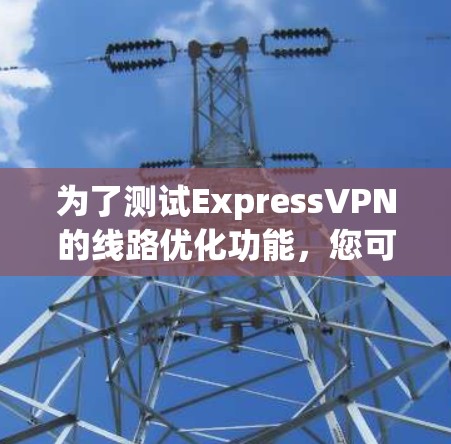 为了测试ExpressVPN的线路优化功能，您可以按照以下步骤进行