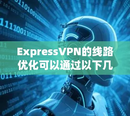 ExpressVPN的线路优化可以通过以下几个方面来实现，以确保网络连接的稳定性和速度，同时保障隐私和安全性