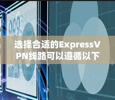 选择合适的ExpressVPN线路可以遵循以下步骤