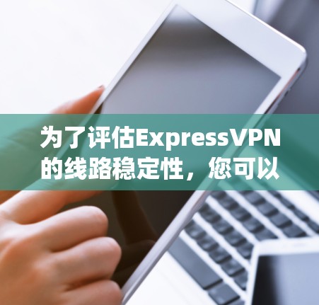 为了评估ExpressVPN的线路稳定性，您可以按照以下步骤进行测试