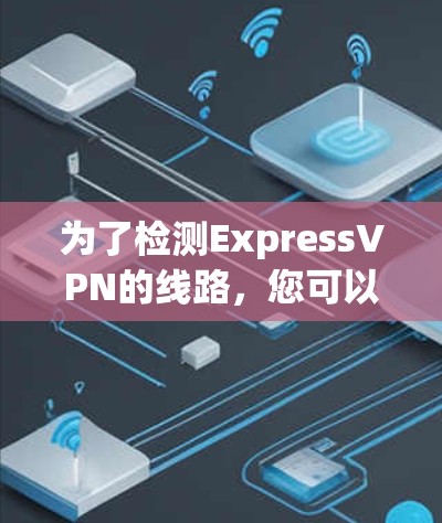 为了检测ExpressVPN的线路，您可以按照以下步骤进行操作