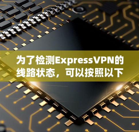 为了检测ExpressVPN的线路状态，可以按照以下步骤操作