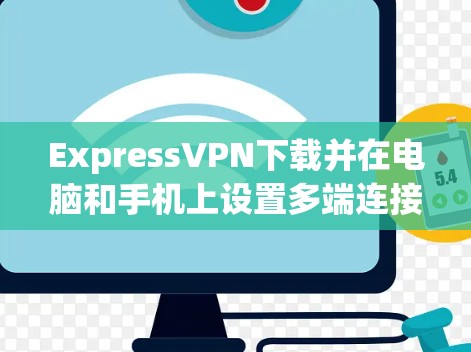 ExpressVPN下载并在电脑和手机上设置多端连接，以下是详细的步骤指南