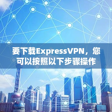 要下载ExpressVPN，您可以按照以下步骤操作