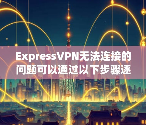ExpressVPN无法连接的问题可以通过以下步骤逐步解决