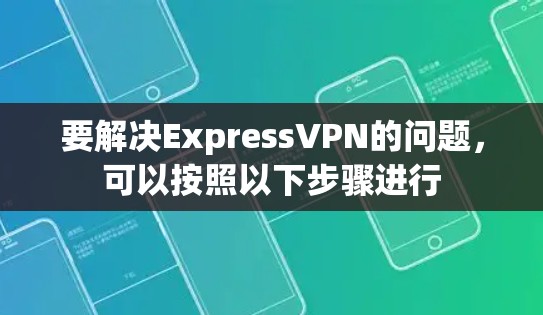 要解决ExpressVPN的问题，可以按照以下步骤进行