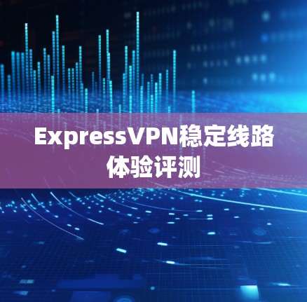 ExpressVPN稳定线路体验评测