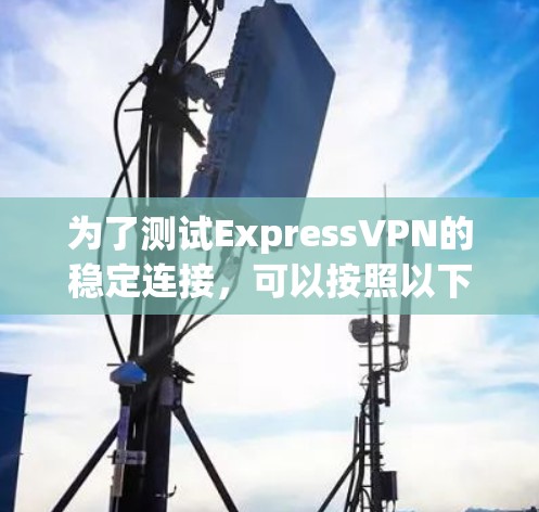 为了测试ExpressVPN的稳定连接，可以按照以下步骤进行