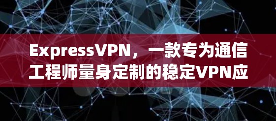 ExpressVPN，一款专为通信工程师量身定制的稳定VPN应用