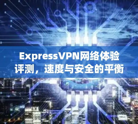 ExpressVPN网络体验评测，速度与安全的平衡之道