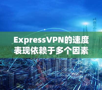 ExpressVPN的速度表现依赖于多个因素，包括服务器分布、连接稳定性、网络环境以及用户的使用需求。以下是对ExpressVPN速度排名的详细分析