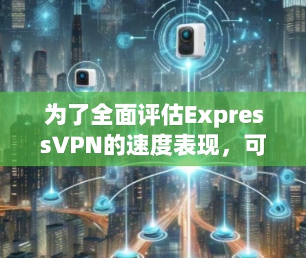 为了全面评估ExpressVPN的速度表现，可以从以下几个方面进行分析