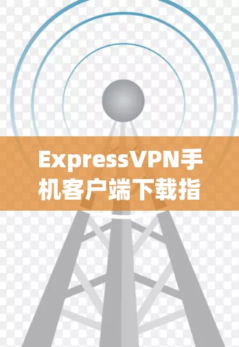 ExpressVPN手机客户端下载指南