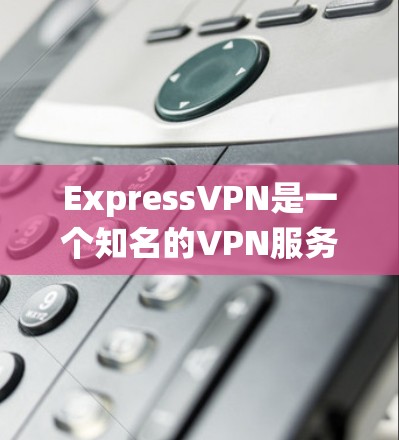 ExpressVPN是一个知名的VPN服务提供商，其手机客户端适用于Android和iOS系统。以下是ExpressVPN手机客户端的推荐和使用说明