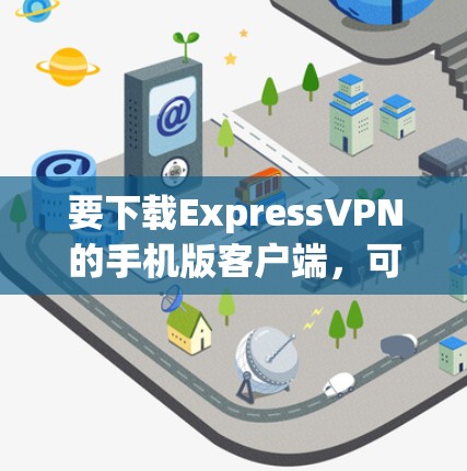 要下载ExpressVPN的手机版客户端，可以按照以下步骤操作