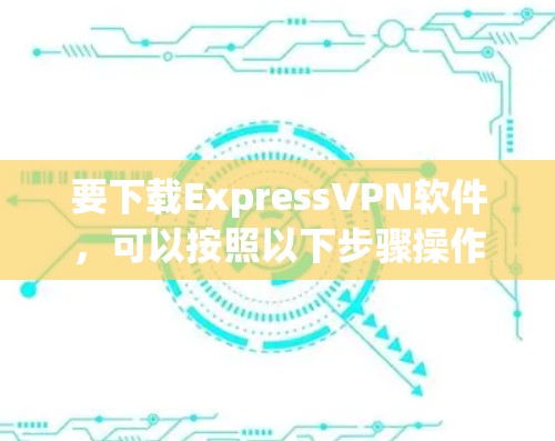 要下载ExpressVPN软件，可以按照以下步骤操作